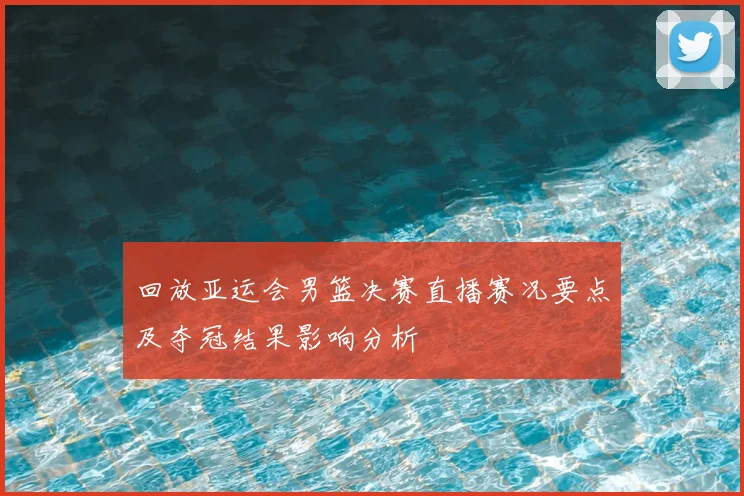 回放亚运会男篮决赛直播赛况要点及夺冠结果影响分析