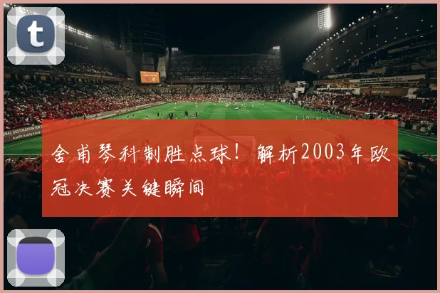 舍甫琴科制胜点球!解析2003年欧冠决赛关键瞬间
