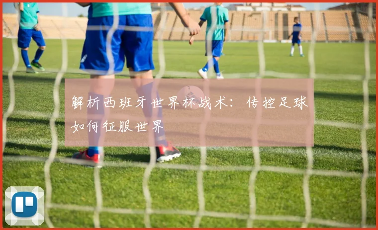 解析西班牙世界杯战术：传控足球如何征服世界