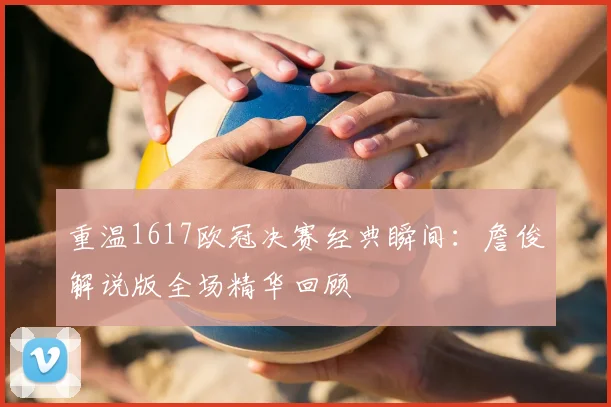 重温1617欧冠决赛经典瞬间：詹俊解说版全场精华回顾