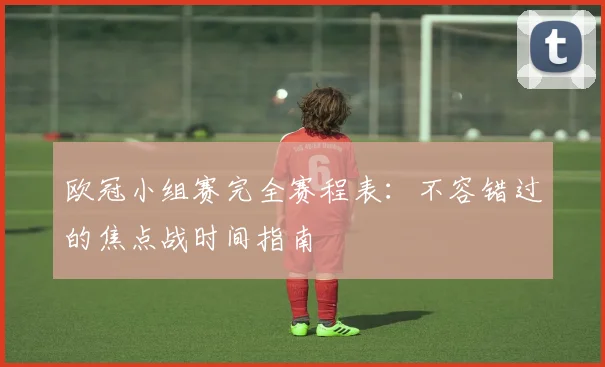 欧冠小组赛完全赛程表:不容错过的焦点战时间指南