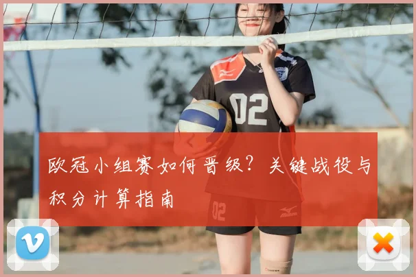 欧冠小组赛如何晋级?关键战役与积分计算指南