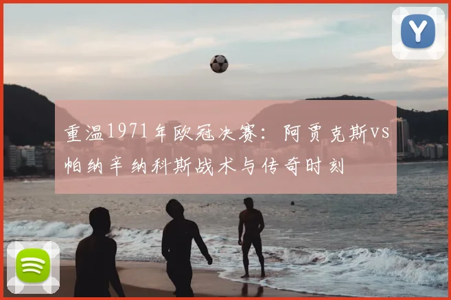 重温1971年欧冠决赛:阿贾克斯vs帕纳辛纳科斯战术与传奇时刻