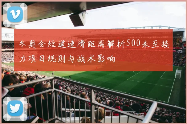 冬奥会短道速滑距离解析500米至接力项目规则与战术影响