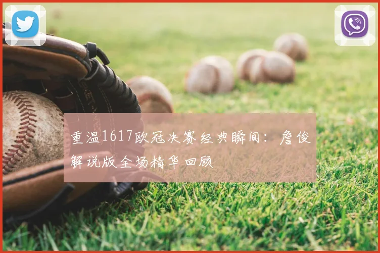 重温1617欧冠决赛经典瞬间：詹俊解说版全场精华回顾