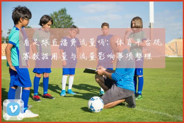 看足球直播费流量吗:体育平台观赛数据用量与流量影响事项整理