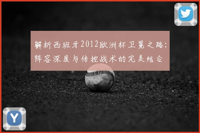 解析西班牙2012欧洲杯卫冕之路：阵容深度与传控战术的完美结合