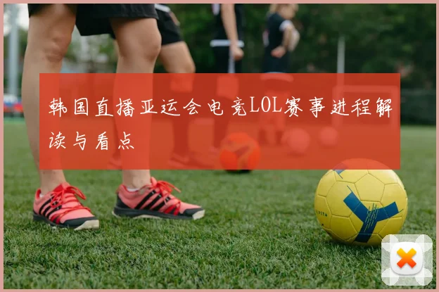 韩国直播亚运会电竞LOL赛事进程解读与看点