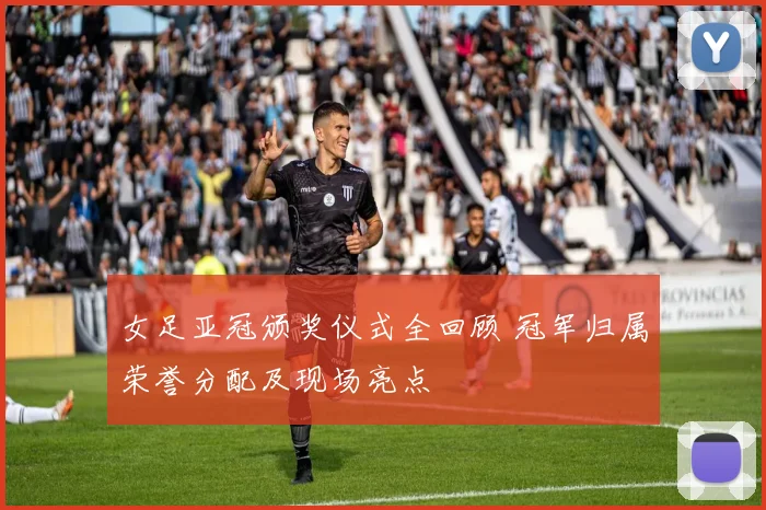女足亚冠颁奖仪式全回顾 冠军归属荣誉分配及现场亮点
