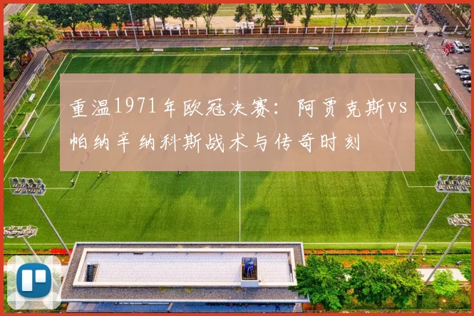重温1971年欧冠决赛:阿贾克斯vs帕纳辛纳科斯战术与传奇时刻
