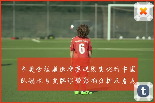 冬奥会短道速滑赛规则变化对中国队战术与奖牌形势影响分析及看点