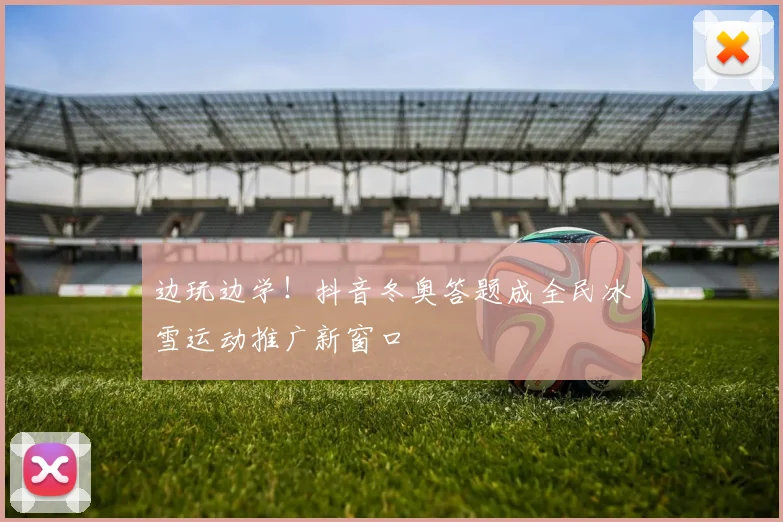边玩边学!抖音冬奥答题成全民冰雪运动推广新窗口