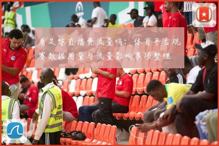 看足球直播费流量吗:体育平台观赛数据用量与流量影响事项整理