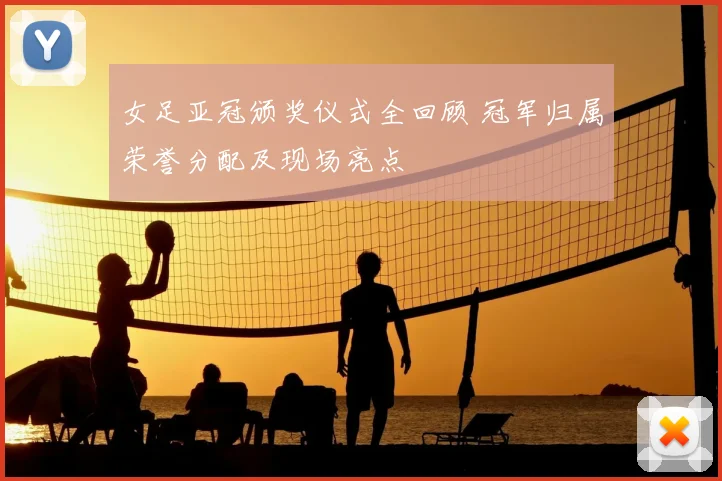 女足亚冠颁奖仪式全回顾 冠军归属荣誉分配及现场亮点