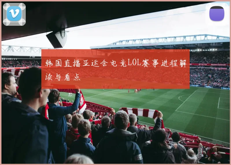 韩国直播亚运会电竞LOL赛事进程解读与看点
