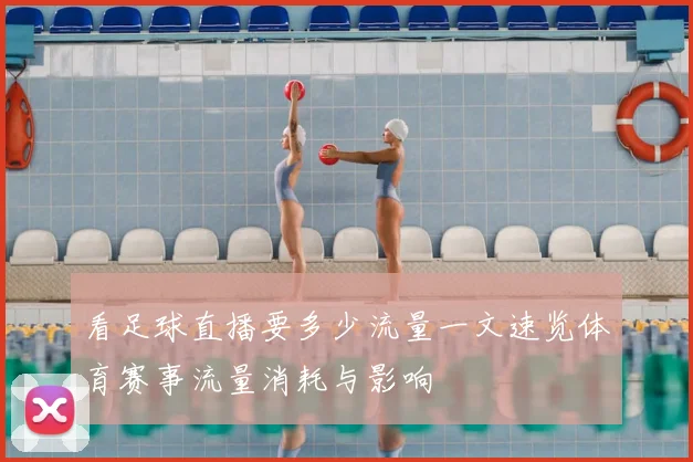 看足球直播要多少流量一文速览体育赛事流量消耗与影响