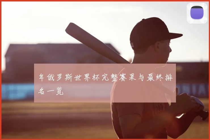 年俄罗斯世界杯完整赛果与最终排名一览