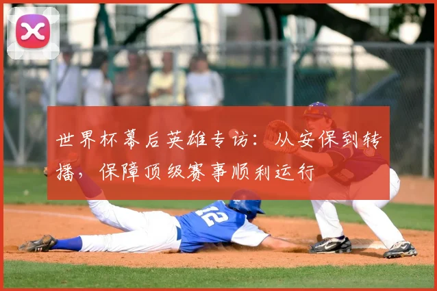 世界杯幕后英雄专访：从安保到转播，保障顶级赛事顺利运行