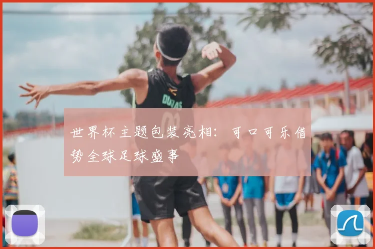 世界杯主题包装亮相：可口可乐借势全球足球盛事