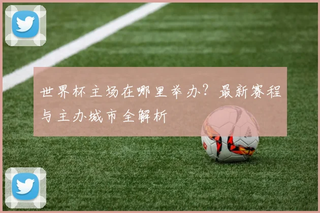世界杯主场在哪里举办？最新赛程与主办城市全解析