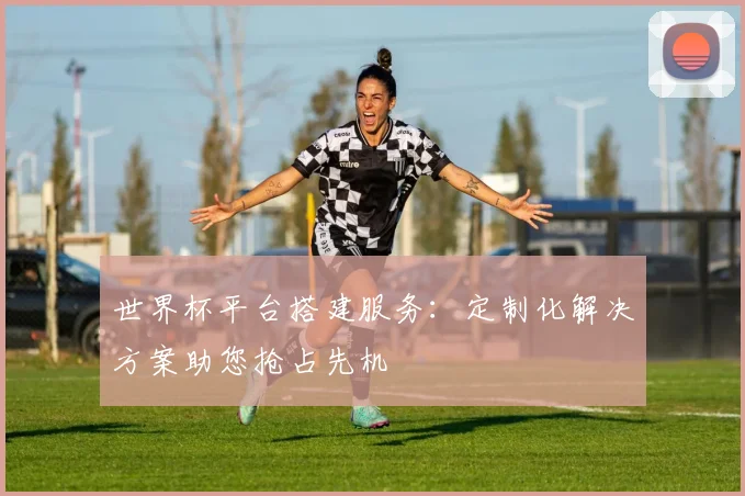 世界杯平台搭建服务：定制化解决方案助您抢占先机