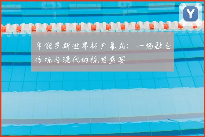 年俄罗斯世界杯开幕式：一场融合传统与现代的视觉盛宴