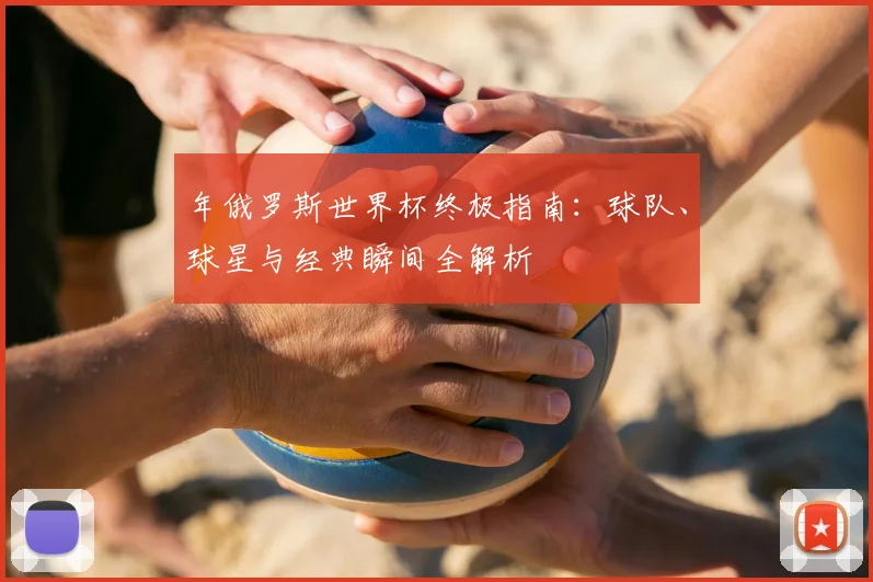 年俄罗斯世界杯终极指南：球队、球星与经典瞬间全解析