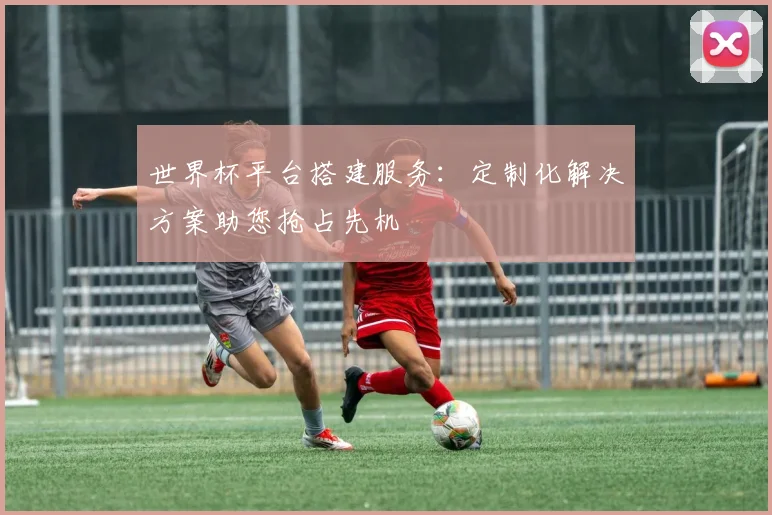 世界杯平台搭建服务：定制化解决方案助您抢占先机