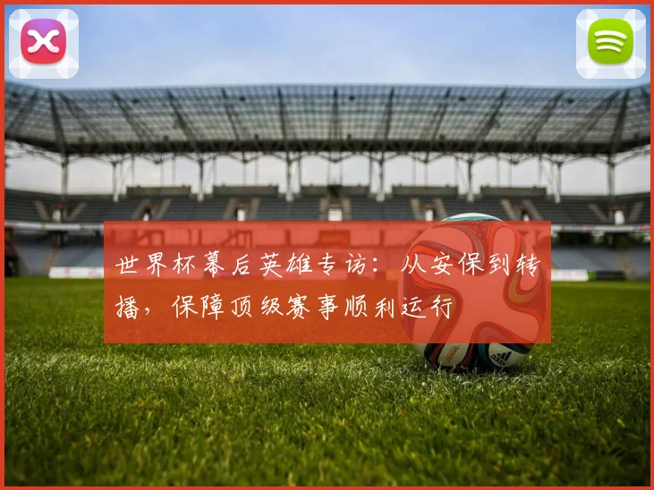 世界杯幕后英雄专访：从安保到转播，保障顶级赛事顺利运行