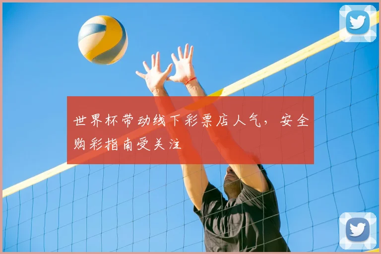 世界杯带动线下彩票店人气，安全购彩指南受关注