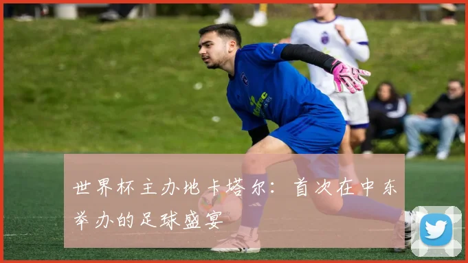 世界杯主办地卡塔尔：首次在中东举办的足球盛宴