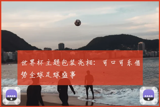 世界杯主题包装亮相：可口可乐借势全球足球盛事