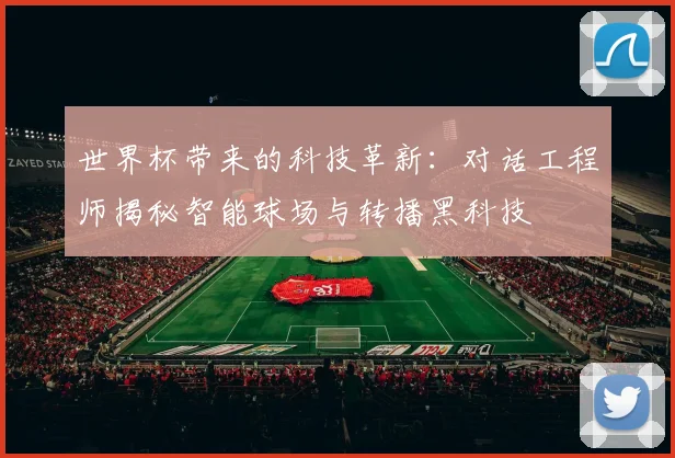 世界杯带来的科技革新：对话工程师揭秘智能球场与转播黑科技