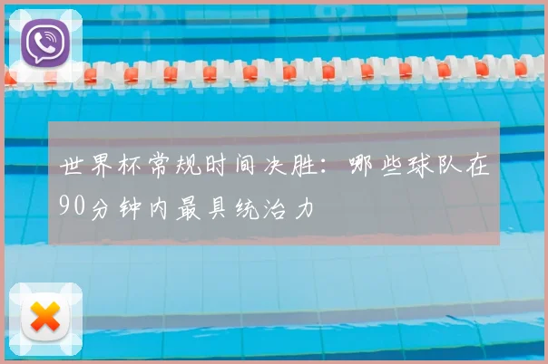 世界杯常规时间决胜：哪些球队在90分钟内最具统治力
